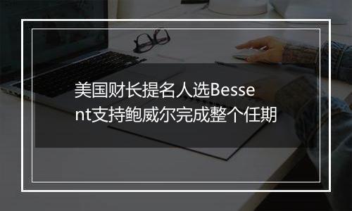 美国财长提名人选Bessent支持鲍威尔完成整个任期