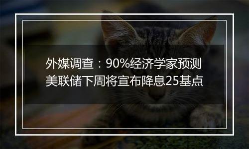 外媒调查：90%经济学家预测美联储下周将宣布降息25基点