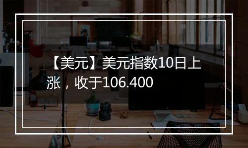 【美元】美元指数10日上涨，收于106.400