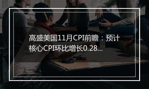 高盛美国11月CPI前瞻：预计核心CPI环比增长0.28%，低于市场预期