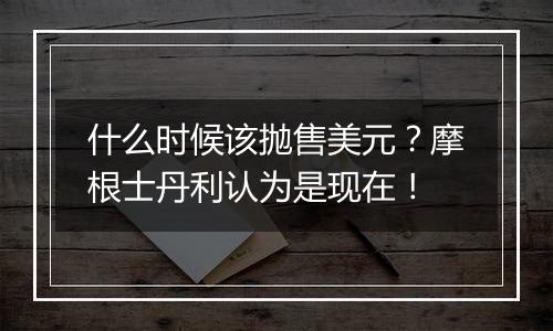 什么时候该抛售美元？摩根士丹利认为是现在！