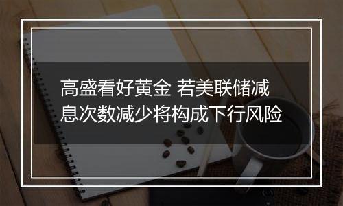 高盛看好黄金 若美联储减息次数减少将构成下行风险