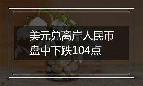 美元兑离岸人民币盘中下跌104点