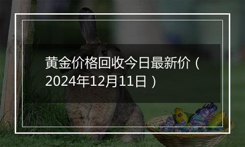 黄金价格回收今日最新价（2024年12月11日）