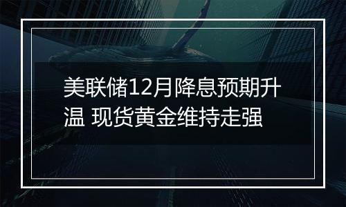 美联储12月降息预期升温 现货黄金维持走强