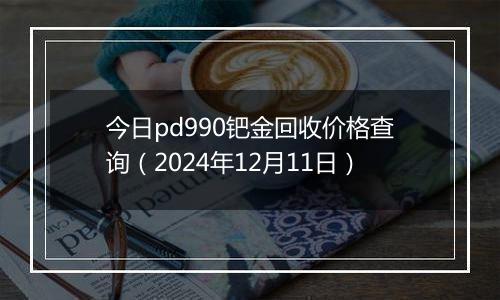 今日pd990钯金回收价格查询（2024年12月11日）