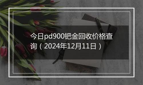 今日pd900钯金回收价格查询（2024年12月11日）