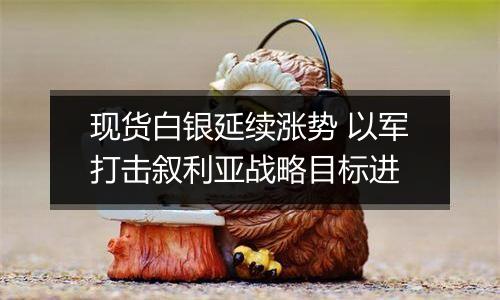 现货白银延续涨势 以军打击叙利亚战略目标进