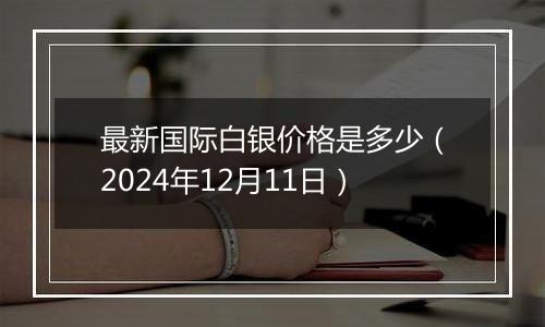 最新国际白银价格是多少（2024年12月11日）