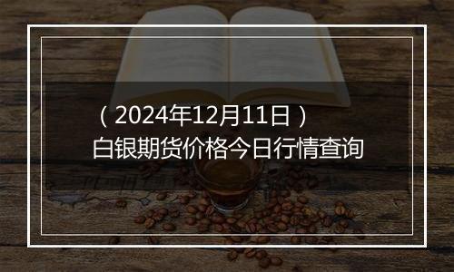 （2024年12月11日）白银期货价格今日行情查询