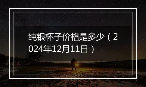 纯银杯子价格是多少（2024年12月11日）