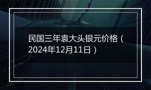 民国三年袁大头银元价格（2024年12月11日）