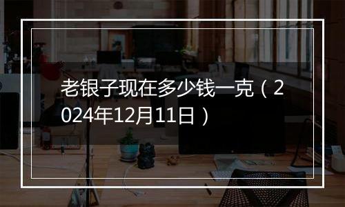 老银子现在多少钱一克（2024年12月11日）