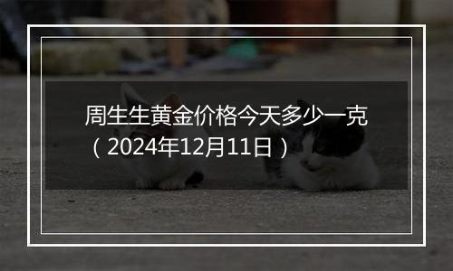 周生生黄金价格今天多少一克（2024年12月11日）