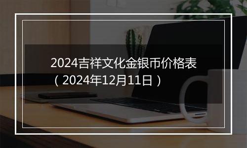 2024吉祥文化金银币价格表（2024年12月11日）