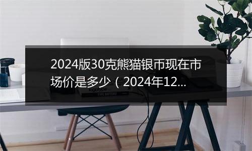 2024版30克熊猫银币现在市场价是多少（2024年12月11日）