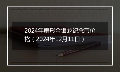 2024年扇形金银龙纪念币价格（2024年12月11日）