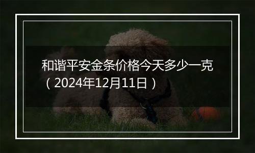 和谐平安金条价格今天多少一克（2024年12月11日）