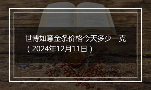 世博如意金条价格今天多少一克（2024年12月11日）