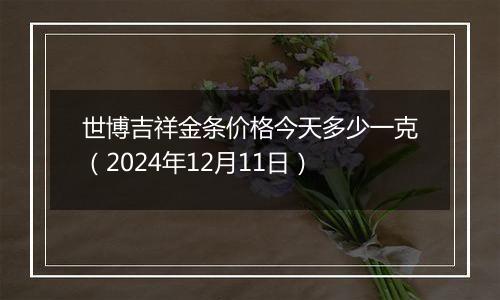 世博吉祥金条价格今天多少一克（2024年12月11日）