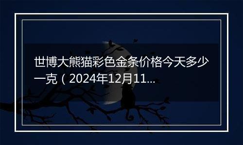 世博大熊猫彩色金条价格今天多少一克（2024年12月11日）