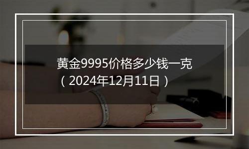 黄金9995价格多少钱一克（2024年12月11日）