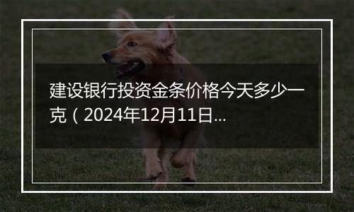 建设银行投资金条价格今天多少一克（2024年12月11日）