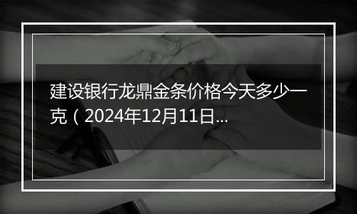 建设银行龙鼎金条价格今天多少一克（2024年12月11日）