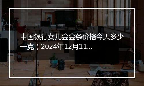 中国银行女儿金金条价格今天多少一克（2024年12月11日）