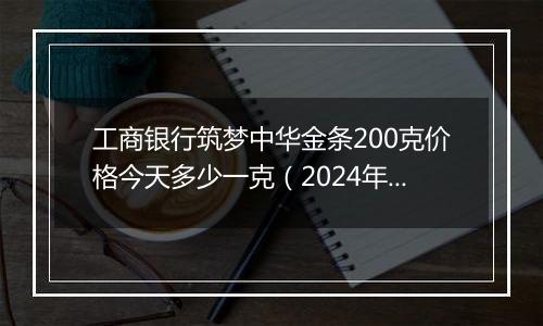 工商银行筑梦中华金条200克价格今天多少一克（2024年12月11日）