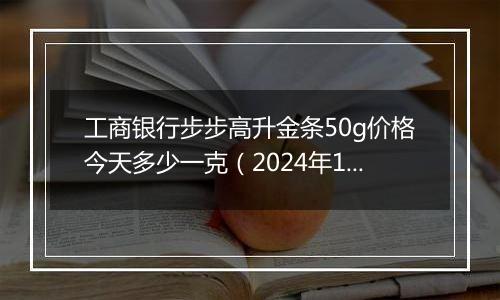 工商银行步步高升金条50g价格今天多少一克（2024年12月11日）