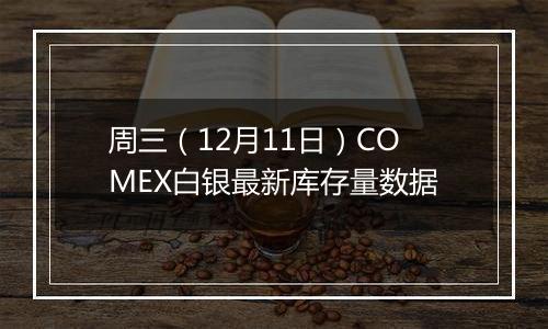 周三（12月11日）COMEX白银最新库存量数据