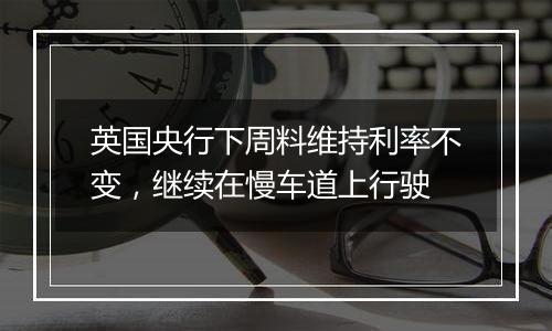 英国央行下周料维持利率不变，继续在慢车道上行驶