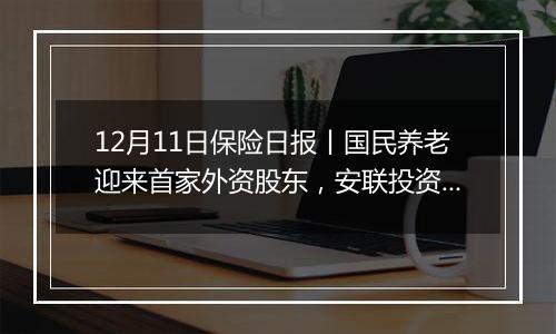 12月11日保险日报丨国民养老迎来首家外资股东，安联投资入股获批！保险股齐涨，后市如何走？