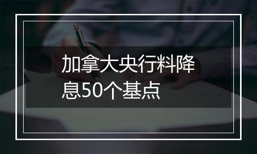 加拿大央行料降息50个基点