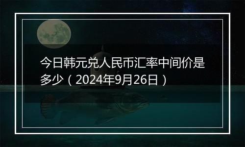 今日韩元兑人民币汇率中间价是多少（2024年9月26日）