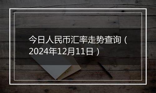 今日人民币汇率走势查询（2024年12月11日）