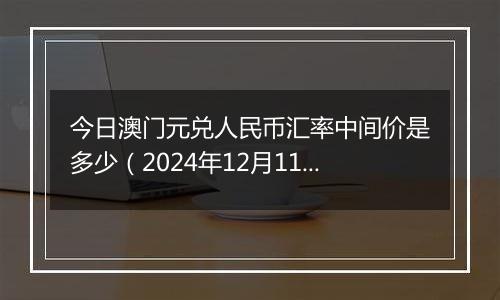 今日澳门元兑人民币汇率中间价是多少（2024年12月11日）