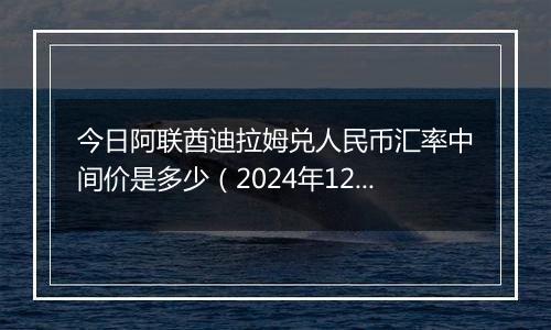 今日阿联酋迪拉姆兑人民币汇率中间价是多少（2024年12月11日）