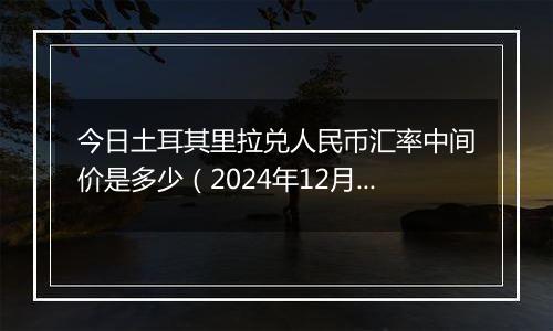 今日土耳其里拉兑人民币汇率中间价是多少（2024年12月11日）