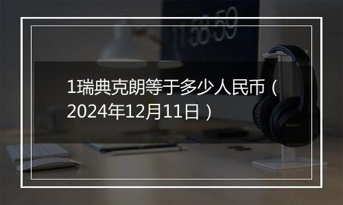 1瑞典克朗等于多少人民币（2024年12月11日）