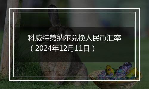 科威特第纳尔兑换人民币汇率（2024年12月11日）