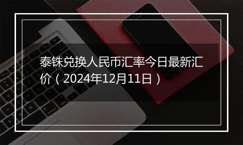 泰铢兑换人民币汇率今日最新汇价（2024年12月11日）