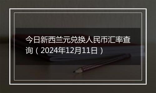 今日新西兰元兑换人民币汇率查询（2024年12月11日）