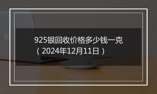 925银回收价格多少钱一克（2024年12月11日）