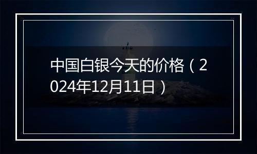 中国白银今天的价格（2024年12月11日）