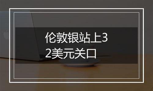 伦敦银站上32美元关口