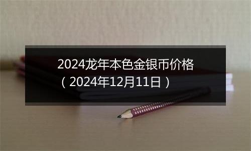 2024龙年本色金银币价格（2024年12月11日）