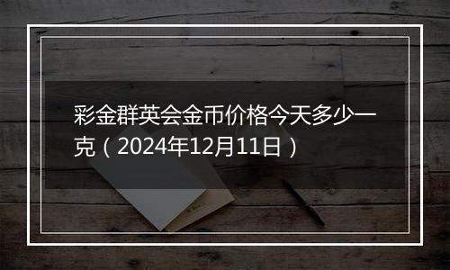 彩金群英会金币价格今天多少一克（2024年12月11日）