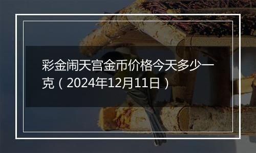 彩金闹天宫金币价格今天多少一克（2024年12月11日）